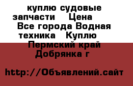 куплю судовые запчасти. › Цена ­ 13 - Все города Водная техника » Куплю   . Пермский край,Добрянка г.